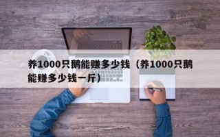 养1000只鹅能赚多少钱（养1000只鹅能赚多少钱一斤）