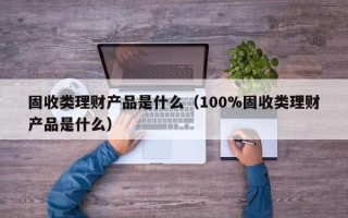 固收类理财产品是什么（100%固收类理财产品是什么）