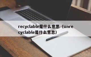 recyclable是什么意思（unrecyclable是什么意思）