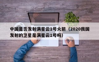 中国是否发射满星云1号火箭（2020我国发射的卫星是满星云1号吗）