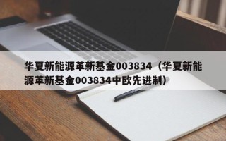 华夏新能源革新基金003834（华夏新能源革新基金003834中欧先进制）