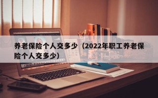 养老保险个人交多少（2022年职工养老保险个人交多少）