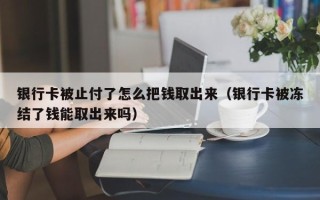 银行卡被止付了怎么把钱取出来（银行卡被冻结了钱能取出来吗）