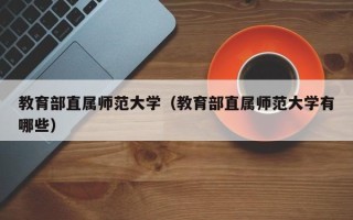 教育部直属师范大学（教育部直属师范大学有哪些）