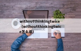 withoutthinkingtwice（withoutthinkingtwice怎么读）