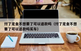 付了定金不想要了可以退款吗（付了定金不想要了可以退款吗买车）