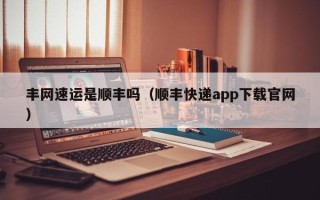 丰网速运是顺丰吗（顺丰快递app下载官网）