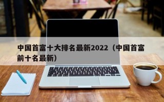 中国首富十大排名最新2022（中国首富 前十名最新）