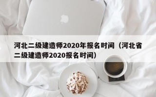 河北二级建造师2020年报名时间（河北省二级建造师2020报名时间）