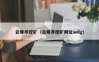 云尊币挖矿（云尊币挖矿网址wdg）