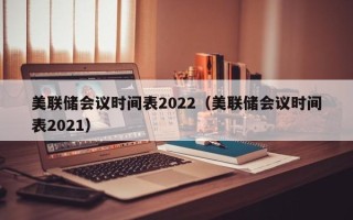 美联储会议时间表2022（美联储会议时间表2021）