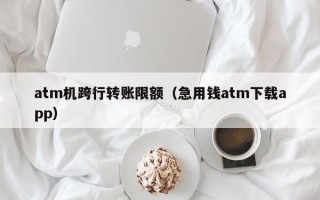 atm机跨行转账限额（急用钱atm下载app）