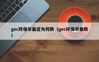 gec环保币最近为何跌（gec环保币暴跌）