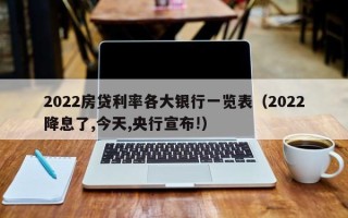 2022房贷利率各大银行一览表（2022降息了,今天,央行宣布!）