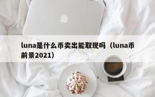 luna是什么币卖出能取现吗（luna币前景2021）