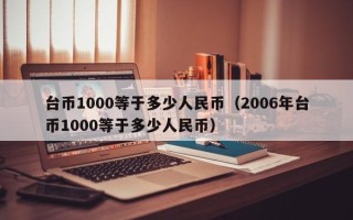 台币1000等于多少人民币（2006年台币1000等于多少人民币）