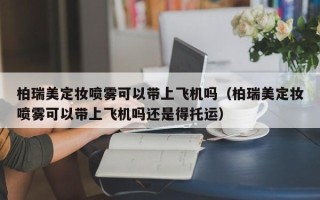 柏瑞美定妆喷雾可以带上飞机吗（柏瑞美定妆喷雾可以带上飞机吗还是得托运）