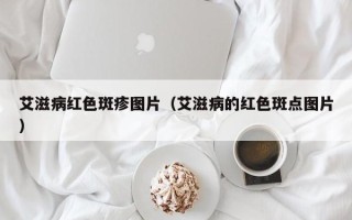 艾滋病红色斑疹图片（艾滋病的红色斑点图片）