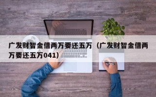 广发财智金借两万要还五万（广发财智金借两万要还五万041）