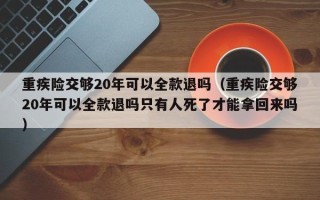 重疾险交够20年可以全款退吗（重疾险交够20年可以全款退吗只有人死了才能拿回来吗）