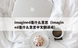 imagined是什么意思（imagined是什么意思中文翻译成）