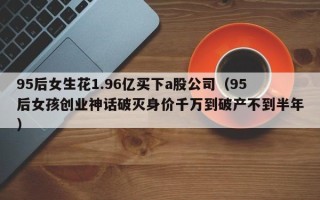 95后女生花1.96亿买下a股公司（95后女孩创业神话破灭身价千万到破产不到半年）