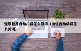 连续包月自动扣费怎么取消（微信自动续费怎么关闭）