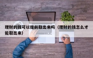 理财的钱可以提前取出来吗（理财的钱怎么才能取出来）