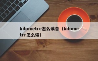 kilometre怎么读音（kilometrr怎么读）