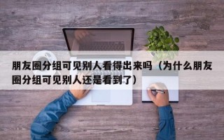 朋友圈分组可见别人看得出来吗（为什么朋友圈分组可见别人还是看到了）