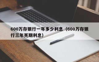 600万存银行一年多少利息（600万存银行三年死期利息）