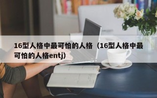 16型人格中最可怕的人格（16型人格中最可怕的人格entj）