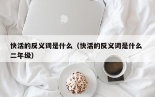 快活的反义词是什么（快活的反义词是什么 二年级）