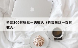 抖音100万粉丝一天收入（抖音粉丝一百万收入）