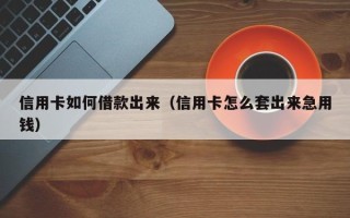 信用卡如何借款出来（信用卡怎么套出来急用钱）