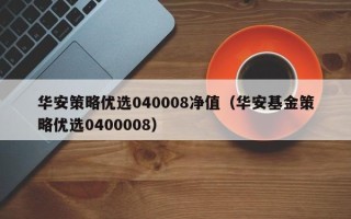 华安策略优选040008净值（华安基金策略优选0400008）