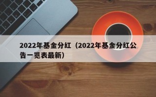 2022年基金分红（2022年基金分红公告一览表最新）