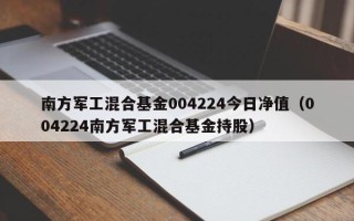 南方军工混合基金004224今日净值（004224南方军工混合基金持股）