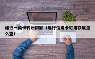 建行一类卡转账限额（建行信用卡可用额度怎么查）