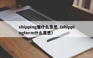 shipping是什么意思（shippingterm什么意思）