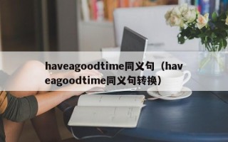 haveagoodtime同义句（haveagoodtime同义句转换）