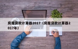 房屋贷款计算器2017（房屋贷款计算器2017年）