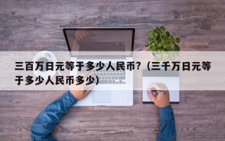 三百万日元等于多少人民币?（三千万日元等于多少人民币多少）