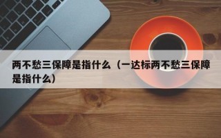 两不愁三保障是指什么（一达标两不愁三保障是指什么）