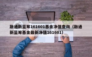 融通新蓝筹161601基金净值查询（融通新蓝筹基金最新净值161601）