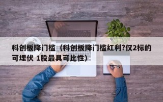 科创板降门槛（科创板降门槛红利?仅2标的可埋伏 1股最具可比性）