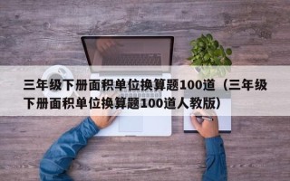 三年级下册面积单位换算题100道（三年级下册面积单位换算题100道人教版）