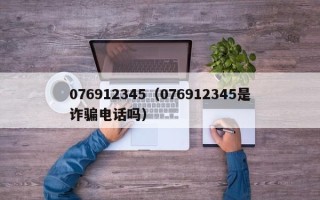 076912345（076912345是诈骗电话吗）