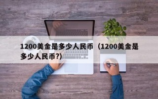 1200美金是多少人民币（1200美金是多少人民币?）