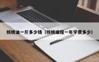 核桃油一斤多少钱（核桃编程一年学费多少）